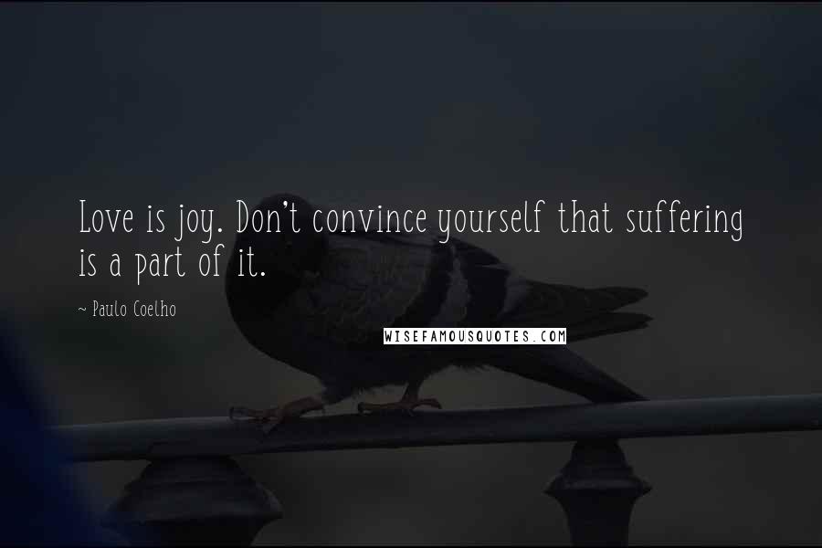 Paulo Coelho Quotes: Love is joy. Don't convince yourself that suffering is a part of it.