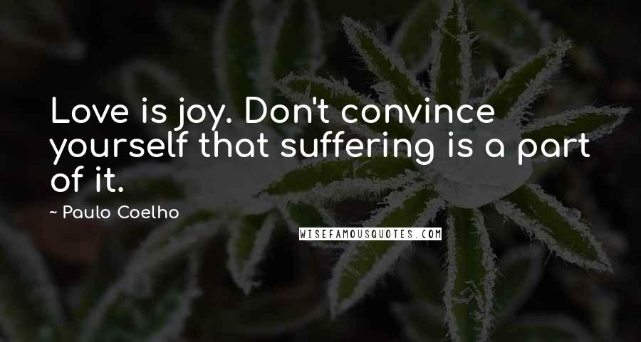 Paulo Coelho Quotes: Love is joy. Don't convince yourself that suffering is a part of it.