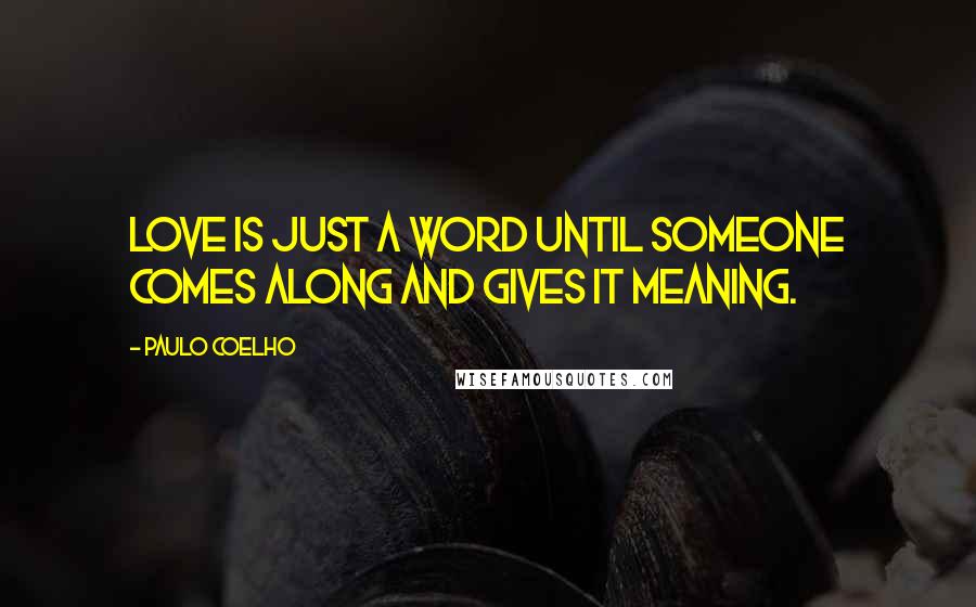 Paulo Coelho Quotes: Love is just a word until someone comes along and gives it meaning.