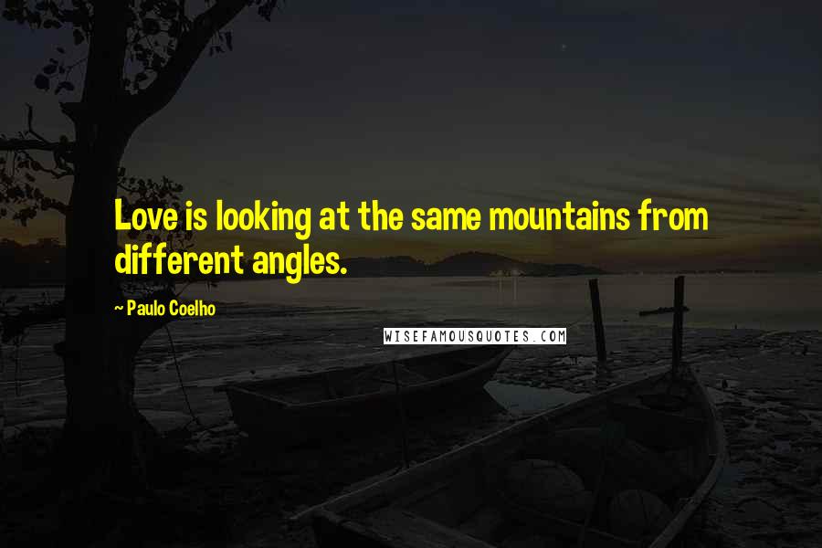 Paulo Coelho Quotes: Love is looking at the same mountains from different angles.