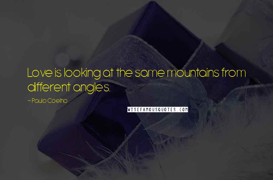 Paulo Coelho Quotes: Love is looking at the same mountains from different angles.