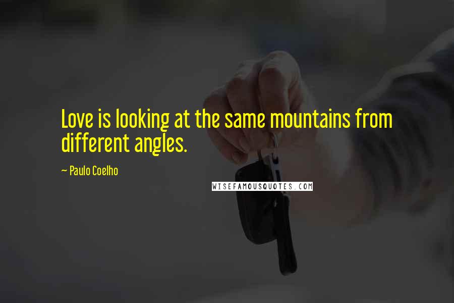 Paulo Coelho Quotes: Love is looking at the same mountains from different angles.