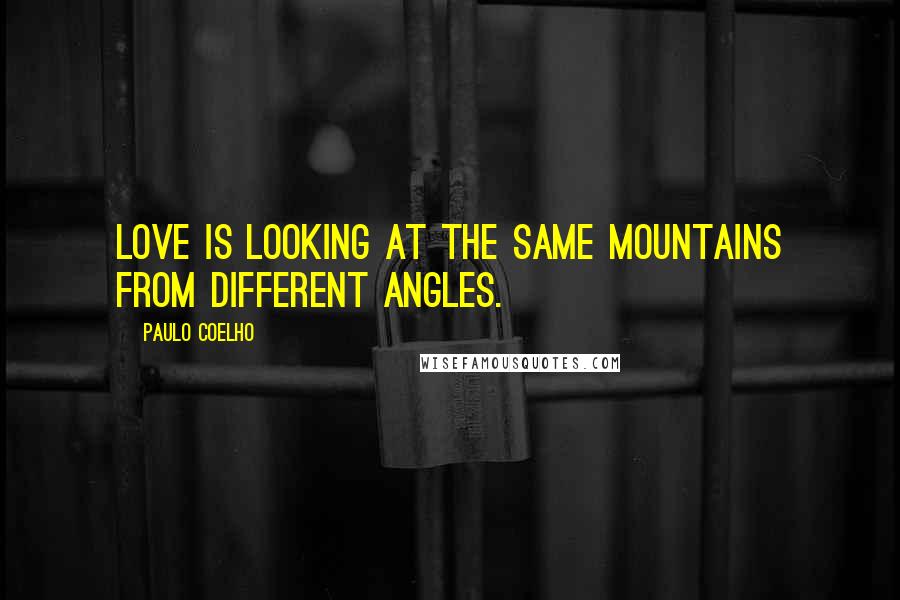 Paulo Coelho Quotes: Love is looking at the same mountains from different angles.