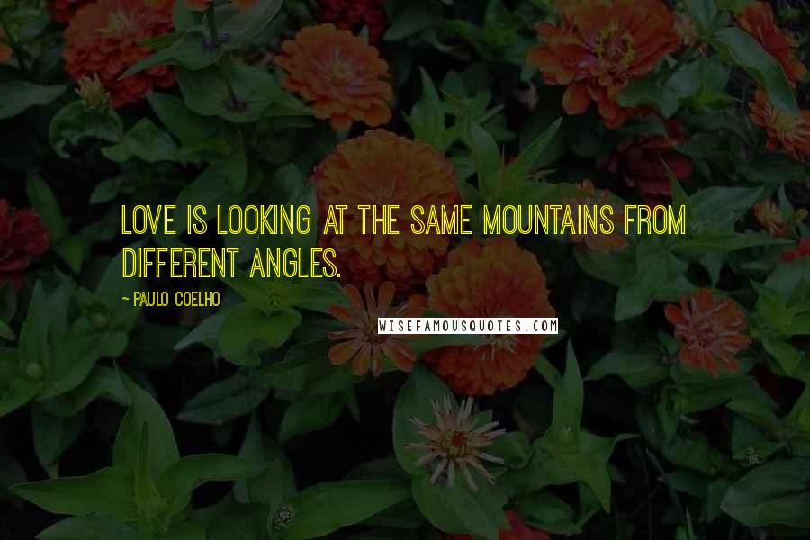 Paulo Coelho Quotes: Love is looking at the same mountains from different angles.