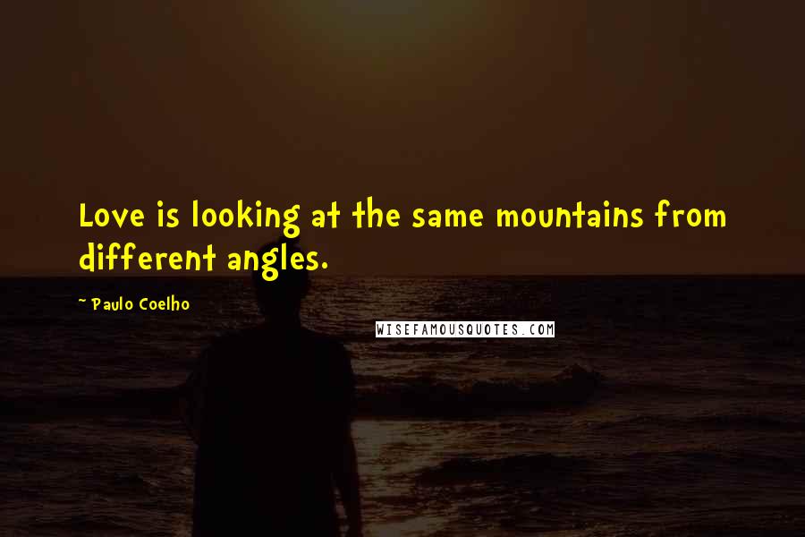 Paulo Coelho Quotes: Love is looking at the same mountains from different angles.