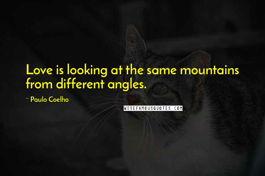 Paulo Coelho Quotes: Love is looking at the same mountains from different angles.