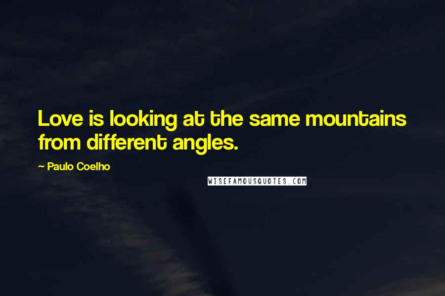 Paulo Coelho Quotes: Love is looking at the same mountains from different angles.