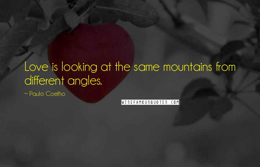 Paulo Coelho Quotes: Love is looking at the same mountains from different angles.