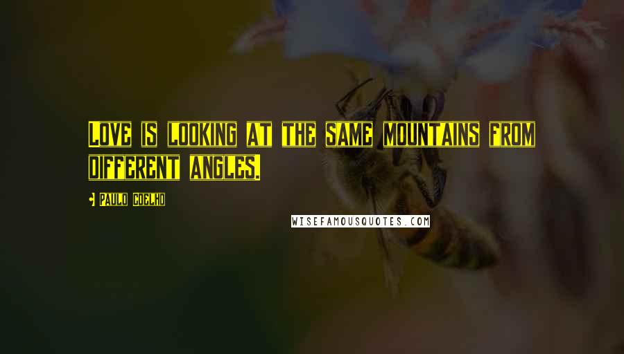 Paulo Coelho Quotes: Love is looking at the same mountains from different angles.