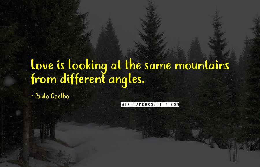 Paulo Coelho Quotes: Love is looking at the same mountains from different angles.