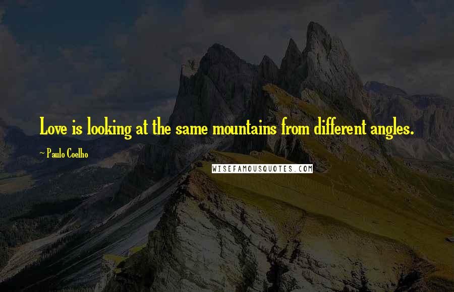 Paulo Coelho Quotes: Love is looking at the same mountains from different angles.