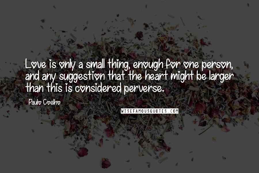 Paulo Coelho Quotes: Love is only a small thing, enough for one person, and any suggestion that the heart might be larger than this is considered perverse.