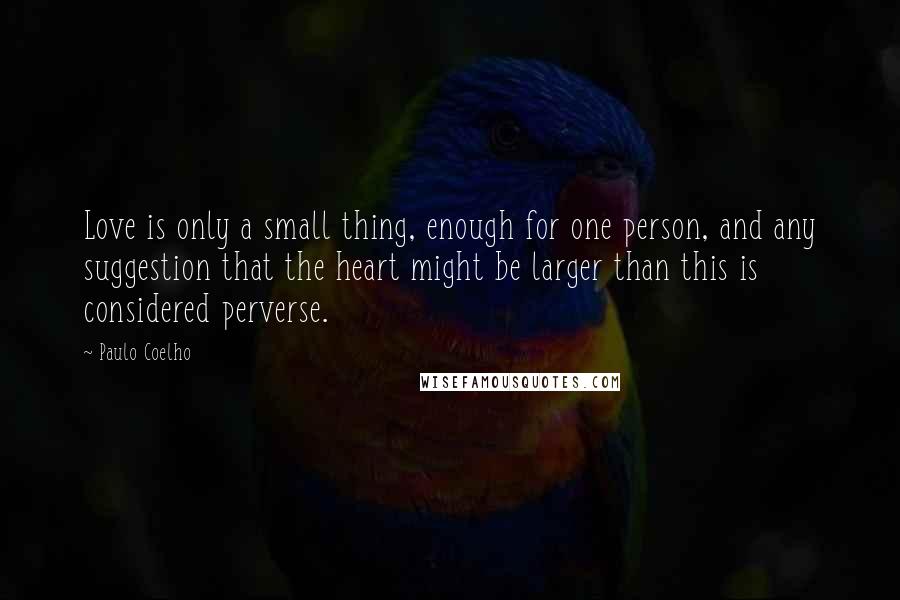 Paulo Coelho Quotes: Love is only a small thing, enough for one person, and any suggestion that the heart might be larger than this is considered perverse.