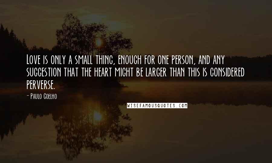 Paulo Coelho Quotes: Love is only a small thing, enough for one person, and any suggestion that the heart might be larger than this is considered perverse.