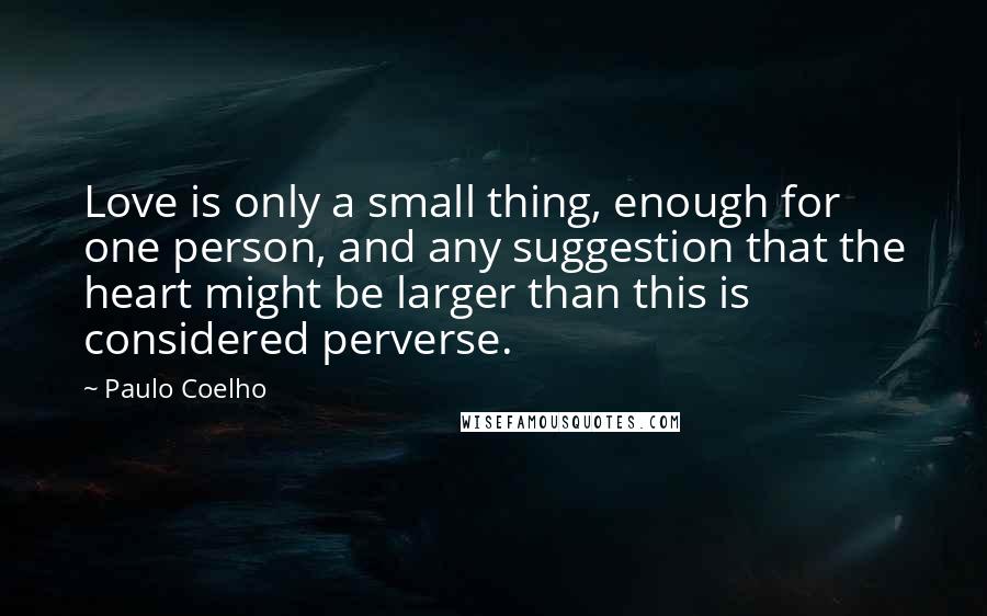 Paulo Coelho Quotes: Love is only a small thing, enough for one person, and any suggestion that the heart might be larger than this is considered perverse.