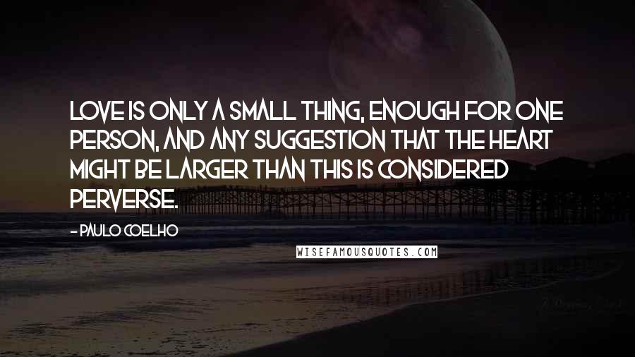 Paulo Coelho Quotes: Love is only a small thing, enough for one person, and any suggestion that the heart might be larger than this is considered perverse.