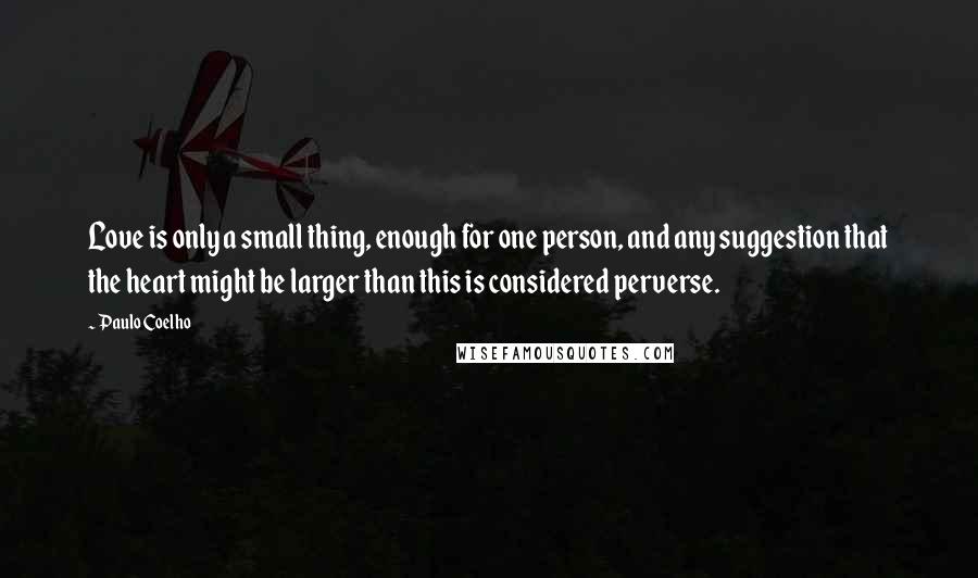 Paulo Coelho Quotes: Love is only a small thing, enough for one person, and any suggestion that the heart might be larger than this is considered perverse.