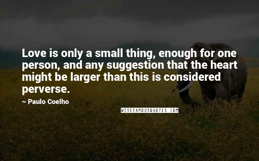 Paulo Coelho Quotes: Love is only a small thing, enough for one person, and any suggestion that the heart might be larger than this is considered perverse.