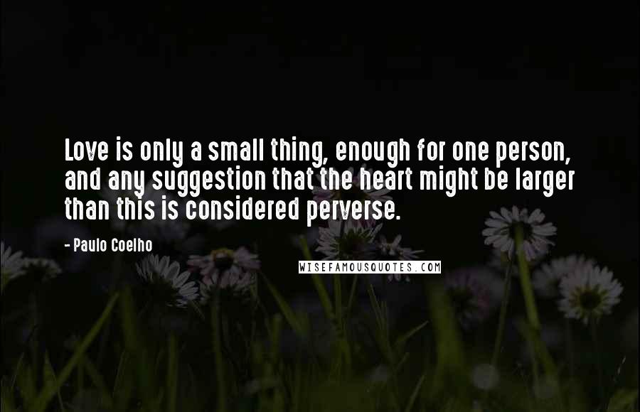 Paulo Coelho Quotes: Love is only a small thing, enough for one person, and any suggestion that the heart might be larger than this is considered perverse.