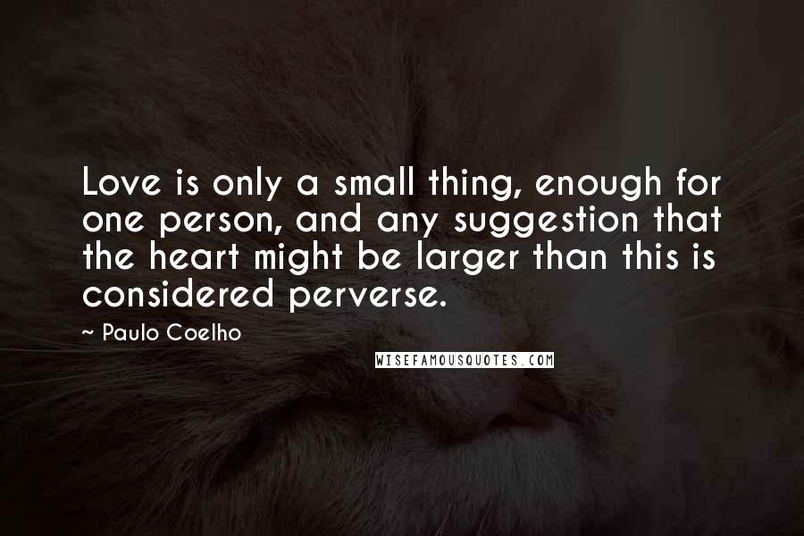 Paulo Coelho Quotes: Love is only a small thing, enough for one person, and any suggestion that the heart might be larger than this is considered perverse.