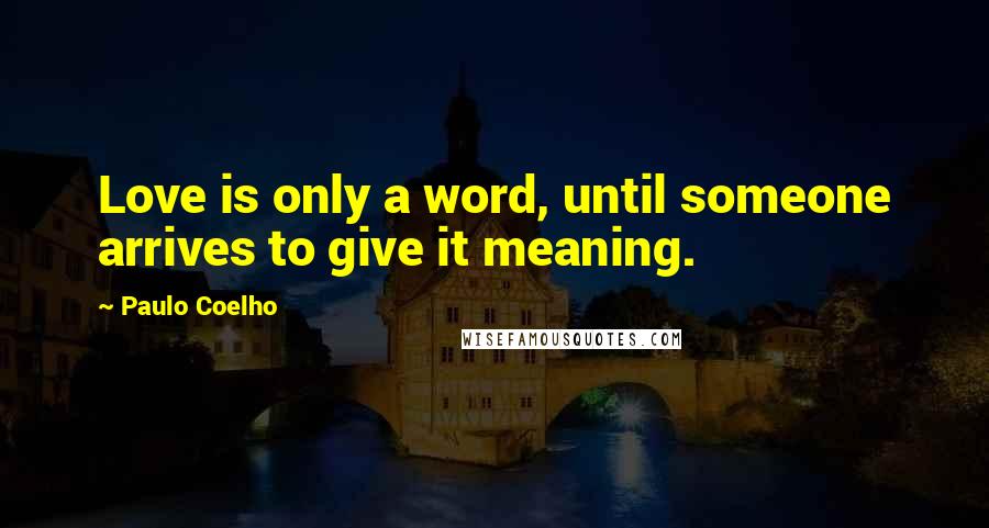Paulo Coelho Quotes: Love is only a word, until someone arrives to give it meaning.