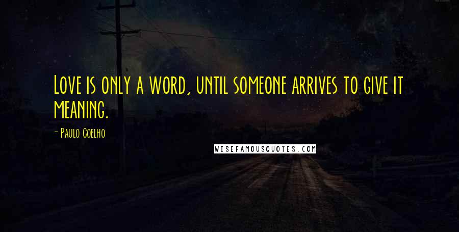Paulo Coelho Quotes: Love is only a word, until someone arrives to give it meaning.