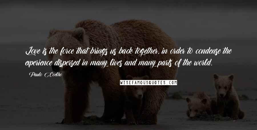 Paulo Coelho Quotes: Love is the force that brings us back together, in order to condense the experience dispersed in many lives and many parts of the world.