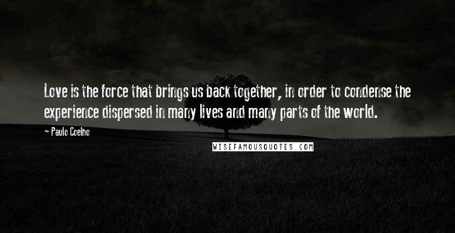 Paulo Coelho Quotes: Love is the force that brings us back together, in order to condense the experience dispersed in many lives and many parts of the world.