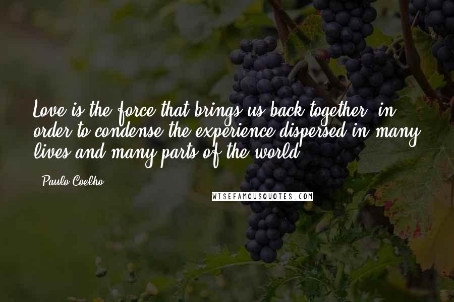 Paulo Coelho Quotes: Love is the force that brings us back together, in order to condense the experience dispersed in many lives and many parts of the world.