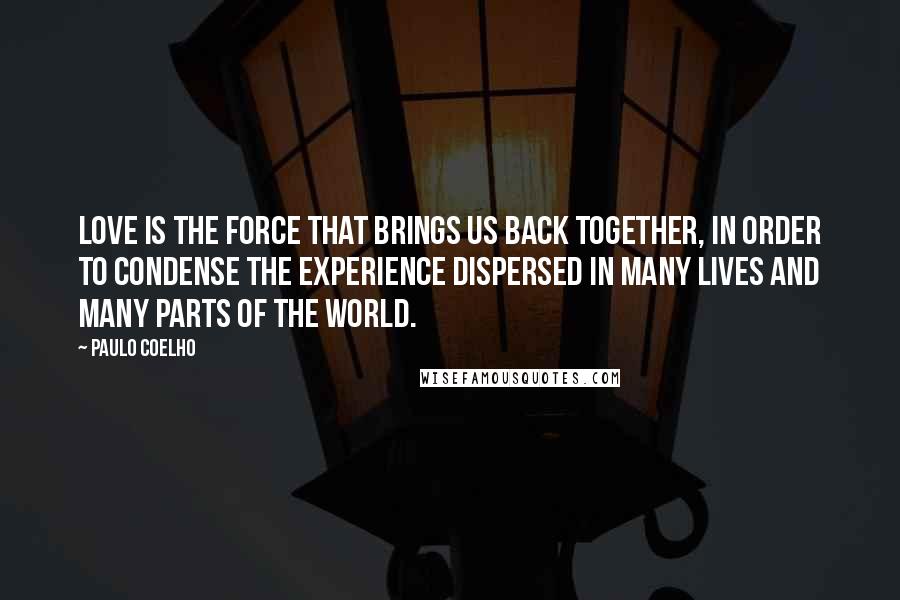 Paulo Coelho Quotes: Love is the force that brings us back together, in order to condense the experience dispersed in many lives and many parts of the world.