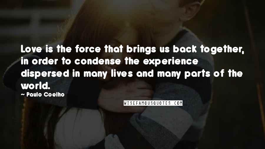 Paulo Coelho Quotes: Love is the force that brings us back together, in order to condense the experience dispersed in many lives and many parts of the world.