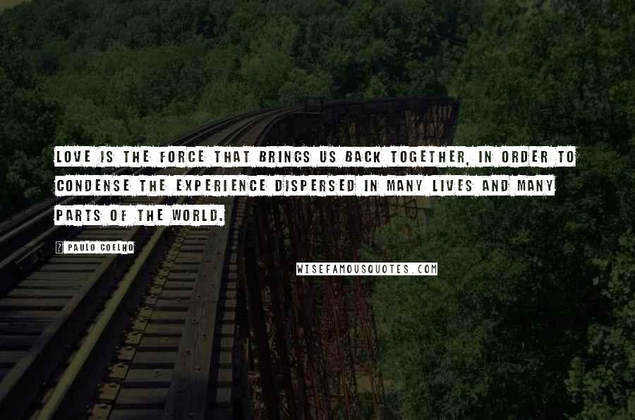 Paulo Coelho Quotes: Love is the force that brings us back together, in order to condense the experience dispersed in many lives and many parts of the world.