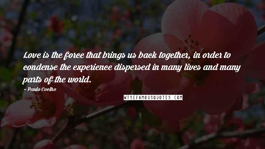 Paulo Coelho Quotes: Love is the force that brings us back together, in order to condense the experience dispersed in many lives and many parts of the world.