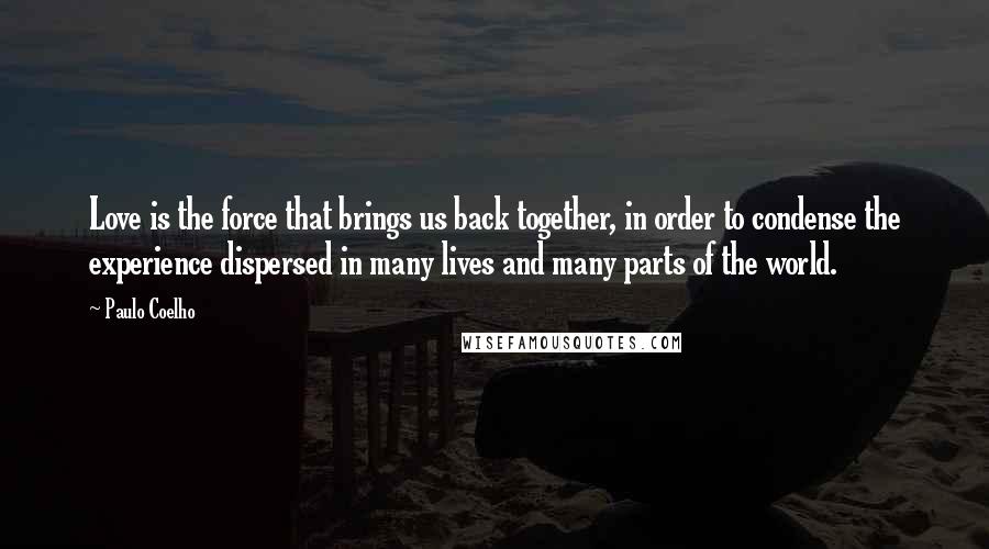 Paulo Coelho Quotes: Love is the force that brings us back together, in order to condense the experience dispersed in many lives and many parts of the world.