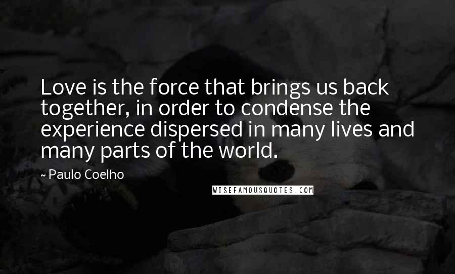 Paulo Coelho Quotes: Love is the force that brings us back together, in order to condense the experience dispersed in many lives and many parts of the world.