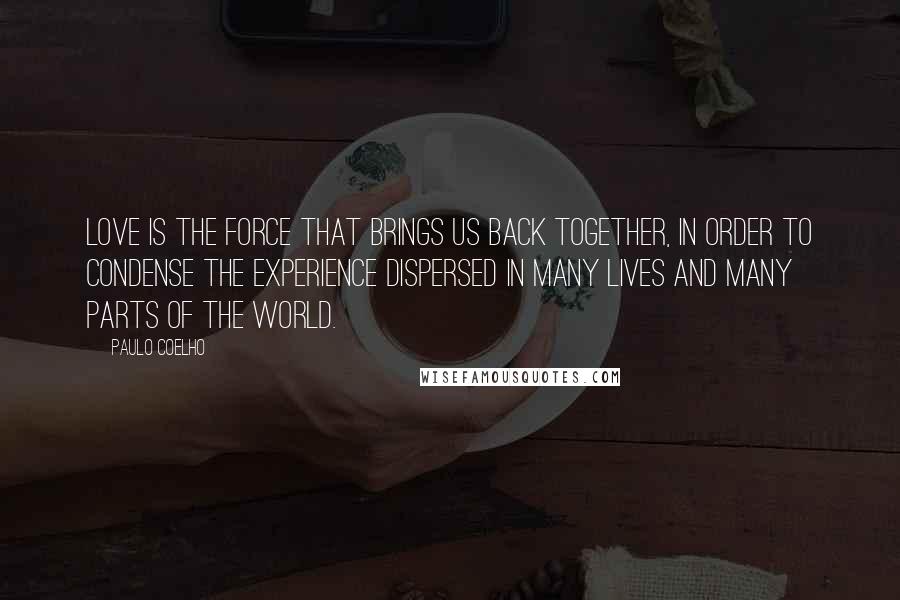 Paulo Coelho Quotes: Love is the force that brings us back together, in order to condense the experience dispersed in many lives and many parts of the world.