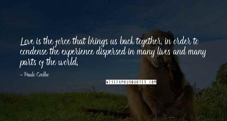 Paulo Coelho Quotes: Love is the force that brings us back together, in order to condense the experience dispersed in many lives and many parts of the world.