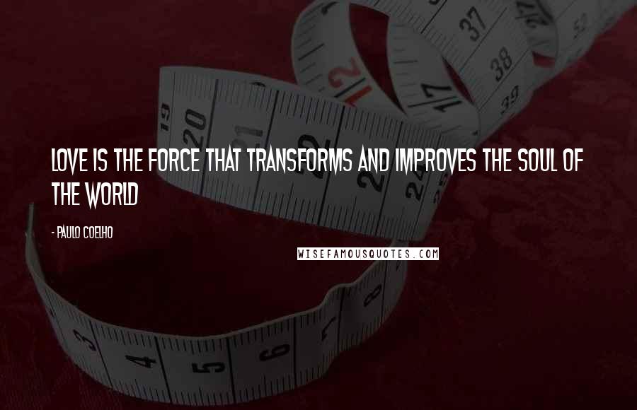 Paulo Coelho Quotes: Love is the force that transforms and improves the Soul of the World