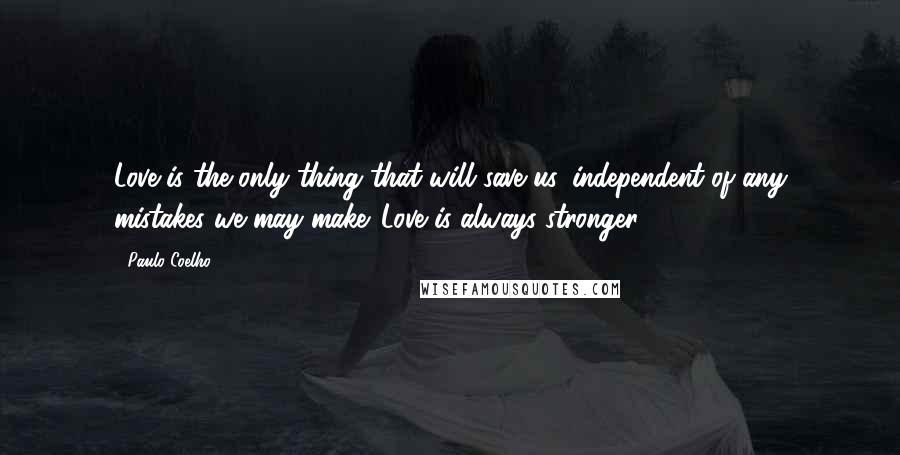 Paulo Coelho Quotes: Love is the only thing that will save us, independent of any mistakes we may make. Love is always stronger.