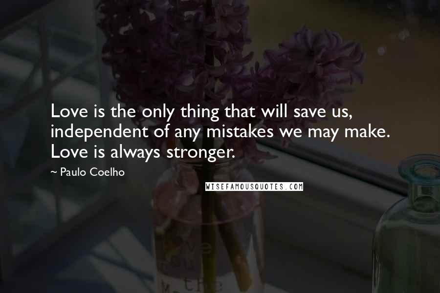 Paulo Coelho Quotes: Love is the only thing that will save us, independent of any mistakes we may make. Love is always stronger.