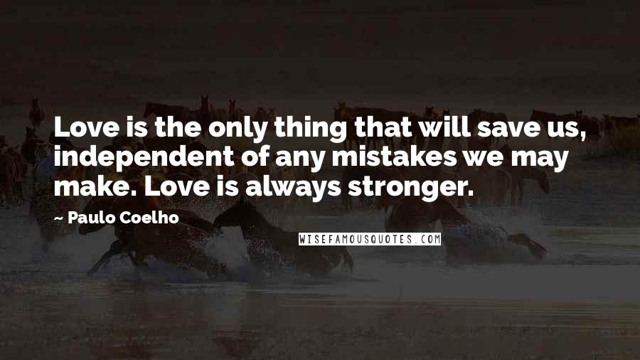 Paulo Coelho Quotes: Love is the only thing that will save us, independent of any mistakes we may make. Love is always stronger.