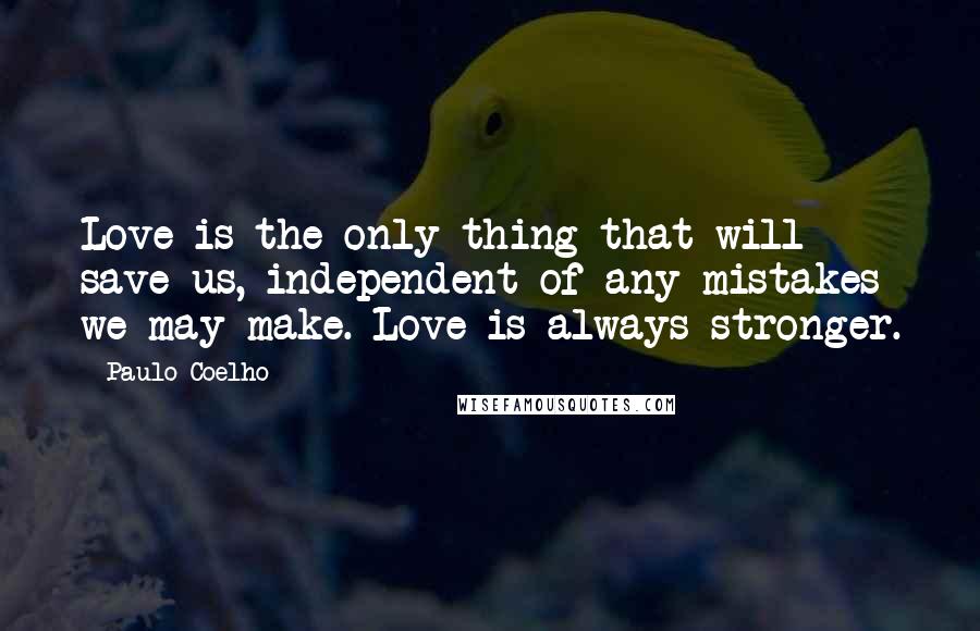 Paulo Coelho Quotes: Love is the only thing that will save us, independent of any mistakes we may make. Love is always stronger.