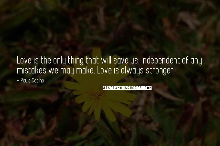 Paulo Coelho Quotes: Love is the only thing that will save us, independent of any mistakes we may make. Love is always stronger.