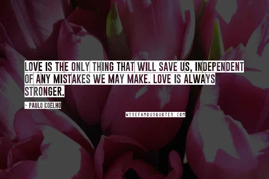 Paulo Coelho Quotes: Love is the only thing that will save us, independent of any mistakes we may make. Love is always stronger.