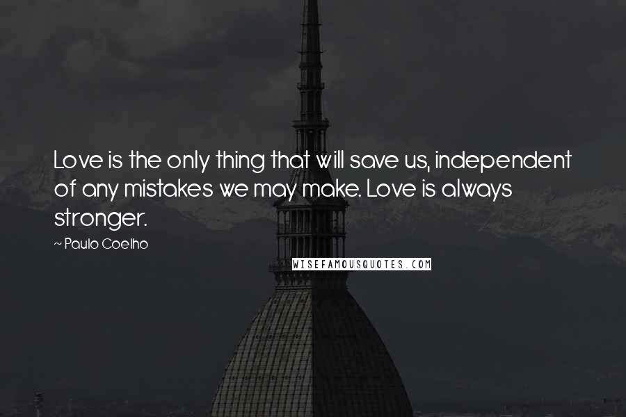 Paulo Coelho Quotes: Love is the only thing that will save us, independent of any mistakes we may make. Love is always stronger.