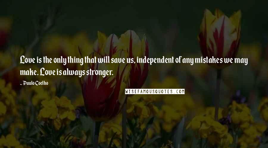 Paulo Coelho Quotes: Love is the only thing that will save us, independent of any mistakes we may make. Love is always stronger.