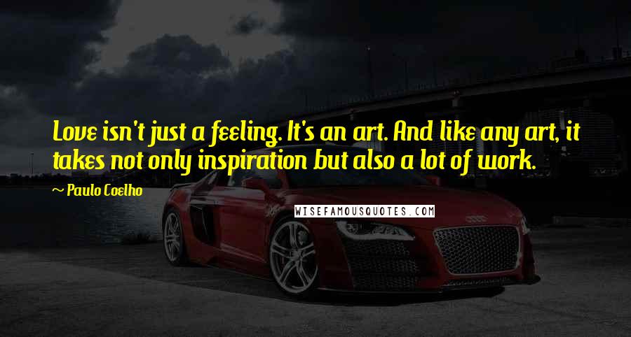 Paulo Coelho Quotes: Love isn't just a feeling. It's an art. And like any art, it takes not only inspiration but also a lot of work.