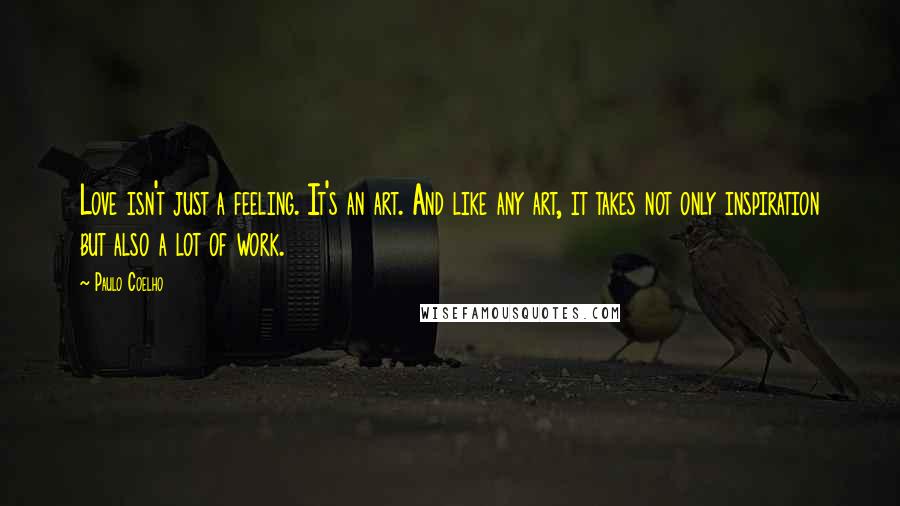 Paulo Coelho Quotes: Love isn't just a feeling. It's an art. And like any art, it takes not only inspiration but also a lot of work.