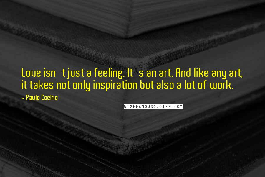 Paulo Coelho Quotes: Love isn't just a feeling. It's an art. And like any art, it takes not only inspiration but also a lot of work.