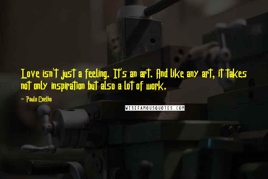 Paulo Coelho Quotes: Love isn't just a feeling. It's an art. And like any art, it takes not only inspiration but also a lot of work.